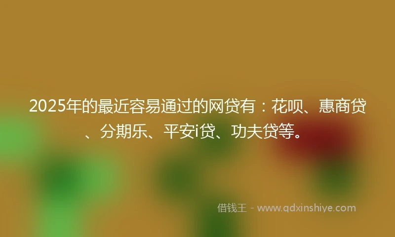2025年的最近容易通过的网贷有：花呗、惠商贷、分期乐、平安i贷、功夫贷等。