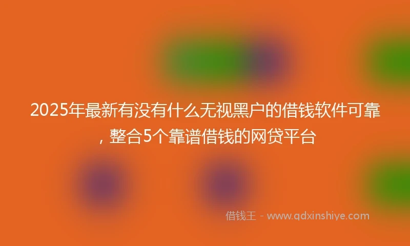 2025年最新有没有什么无视黑户的借钱软件可靠，整合5个靠谱借钱的网贷平台