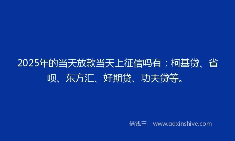 2025年的当天放款当天上征信吗有:柯基贷、省呗、东方汇、好期贷、功夫贷等。
