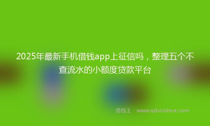 2025年最新手机借钱app上征信吗，整理五个不查流水的小额度贷款平台