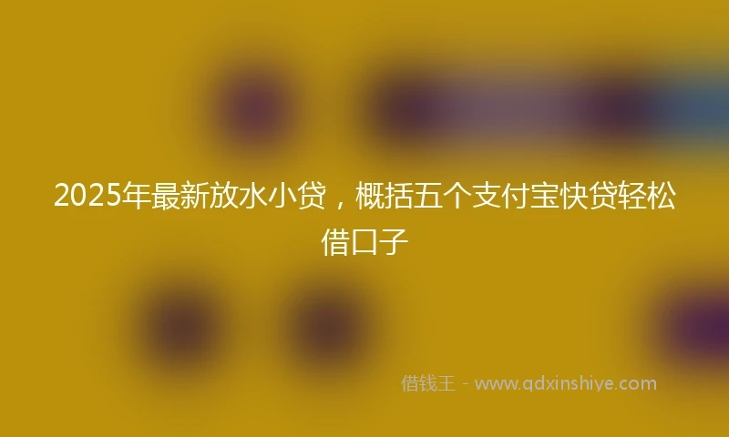 2025年最新放水小贷，概括五个支付宝快贷轻松借口子