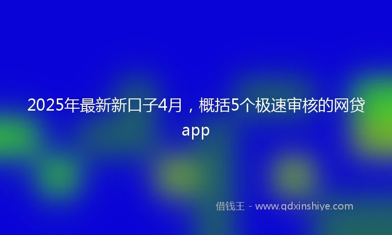 2025年最新新口子4月，概括5个极速审核的网贷app