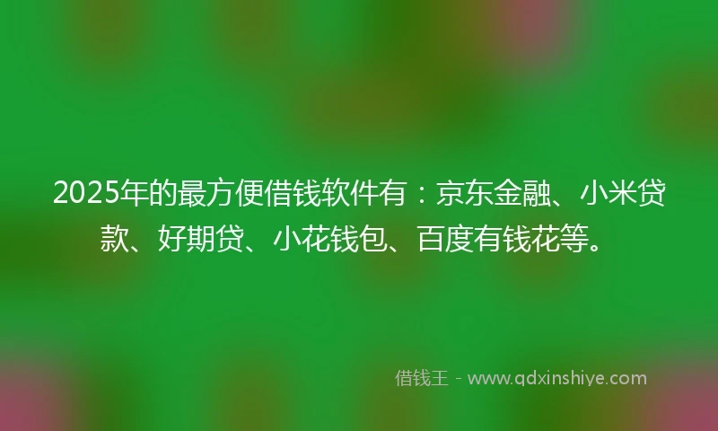 2025年的最方便借钱软件有：京东金融、小米贷款、好期贷、小花钱包、百度有钱花等。