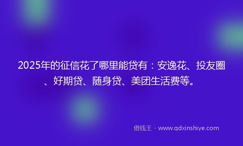 2025年的征信花了哪里能贷有：安逸花、投友圈、好期贷、随身贷、美团生活费等。