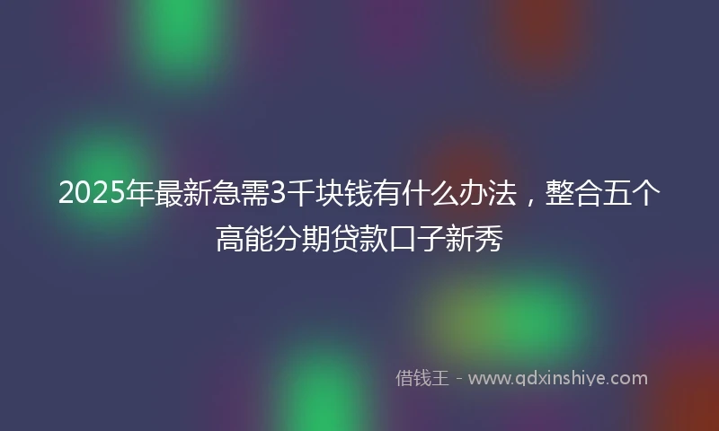 2025年最新急需3千块钱有什么办法，整合五个高能分期贷款口子新秀