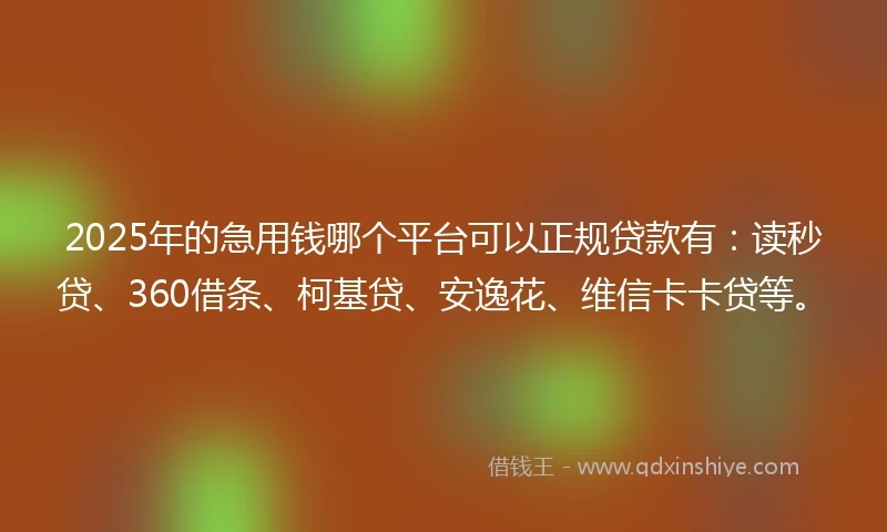 2025年的急用钱哪个平台可以正规贷款有：读秒贷、360借条、柯基贷、安逸花、维信卡卡贷等。