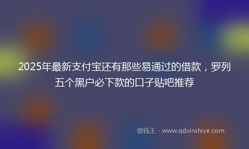 2025年最新支付宝还有那些易通过的借款，罗列五个黑户必下款的口子贴吧推荐