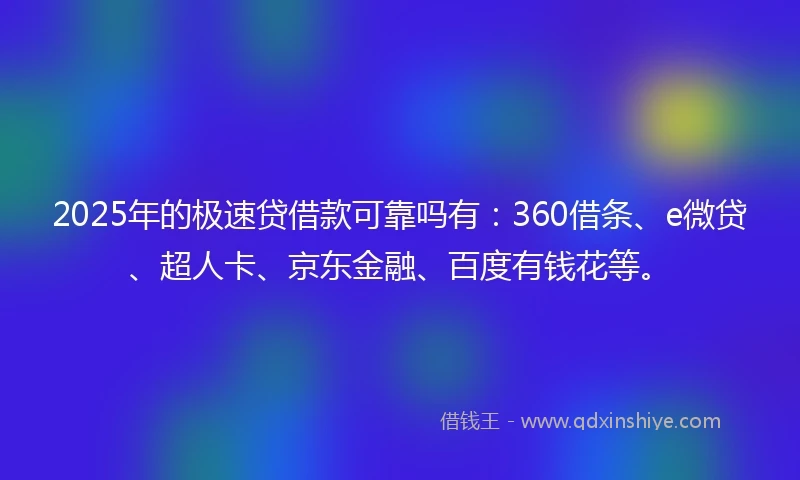 2025年的极速贷借款可靠吗有：360借条、e微贷、超人卡、京东金融、百度有钱花等。