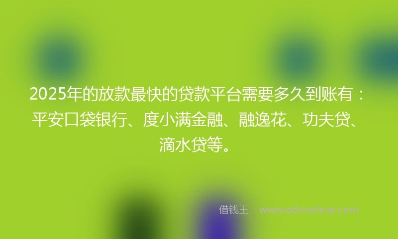 2025年的放款最快的贷款平台需要多久到账有：平安口袋银行、度小满金融、融逸花、功夫贷、滴水贷等。