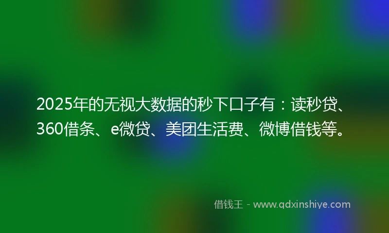 2025年的无视大数据的秒下口子有：读秒贷、360借条、e微贷、美团生活费、微博借钱等。