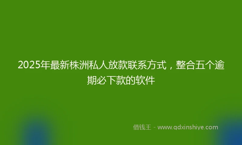 2025年最新株洲私人放款联系方式，整合五个逾期必下款的软件