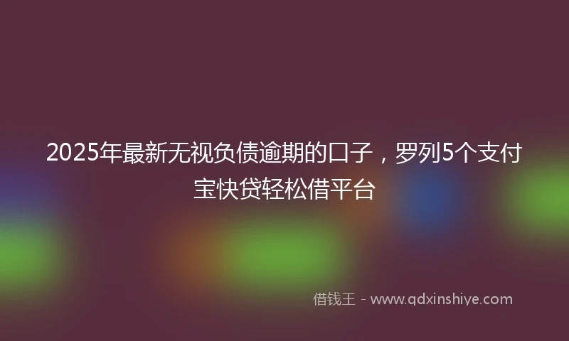 2025年最新无视负债逾期的口子，罗列5个支付宝快贷轻松借平台