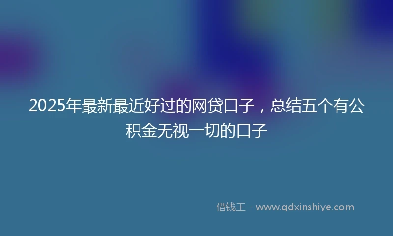 2025年最新最近好过的网贷口子，总结五个有公积金无视一切的口子