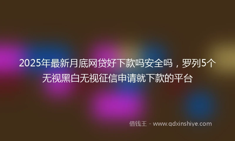 2025年最新月底网贷好下款吗安全吗，罗列5个无视黑白无视征信申请就下款的平台