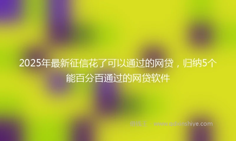 2025年最新征信花了可以通过的网贷，归纳5个能百分百通过的网贷软件