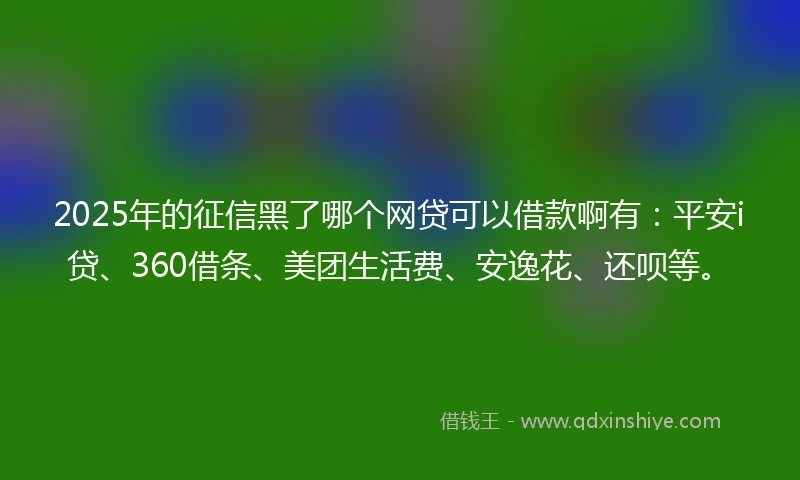 2025年的征信黑了哪个网贷可以借款啊有：平安i贷、360借条、美团生活费、安逸花、还呗等。