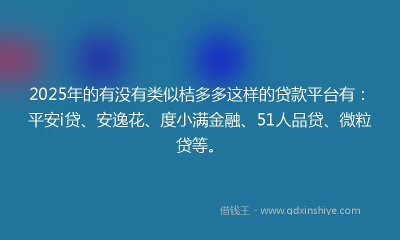2025年的有没有类似桔多多这样的贷款平台有：平安i贷、安逸花、度小满金融、51人品贷、微粒贷等。
