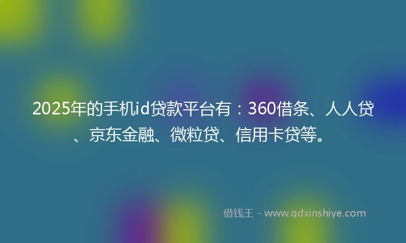 2025年的手机id贷款平台有：360借条、人人贷、京东金融、微粒贷、信用卡贷等。