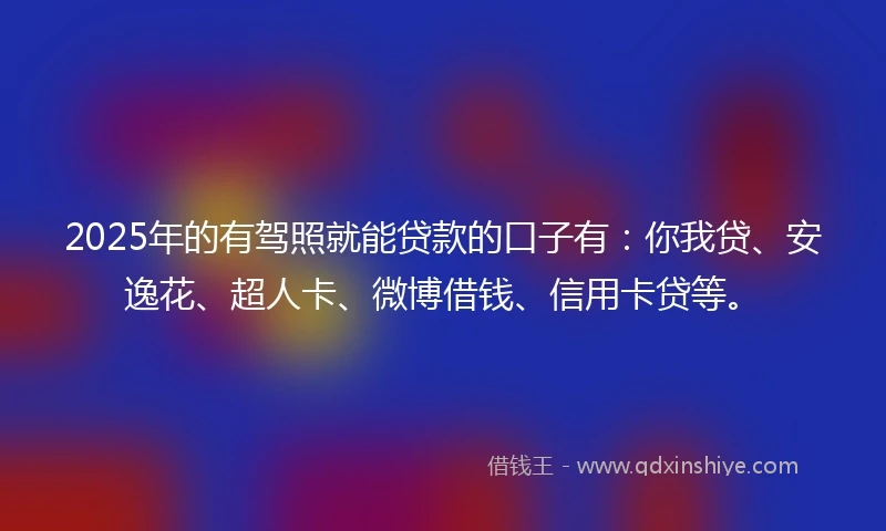 2025年的有驾照就能贷款的口子有：你我贷、安逸花、超人卡、微博借钱、信用卡贷等。