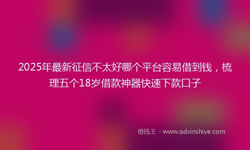 2025年最新征信不太好哪个平台容易借到钱,梳理五个18岁借款神器快速下款口子