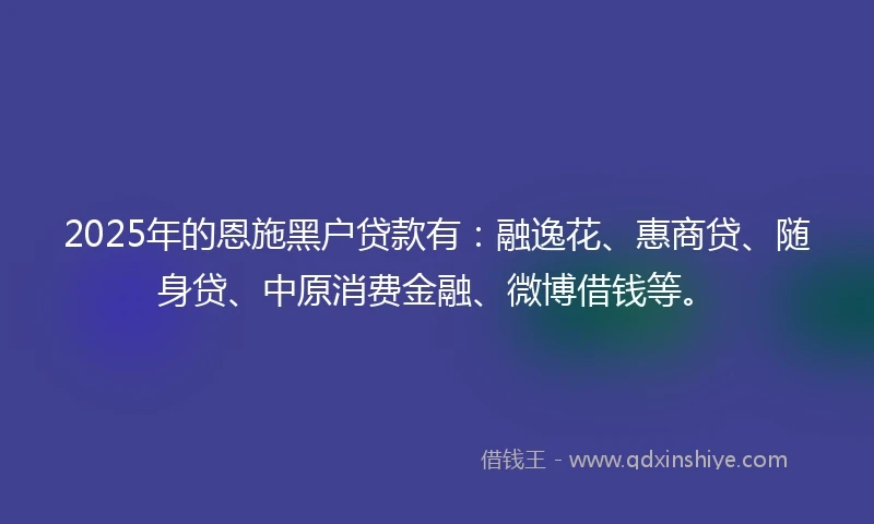 2025年的恩施黑户贷款有：融逸花、惠商贷、随身贷、中原消费金融、微博借钱等。