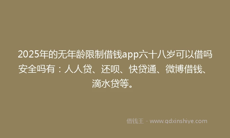 2025年的无年龄限制借钱app六十八岁可以借吗安全吗有：人人贷、还呗、快贷通、微博借钱、滴水贷等。