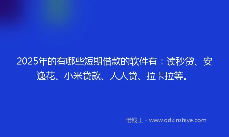 2025年的有哪些短期借款的软件有：读秒贷、安逸花、小米贷款、人人贷、拉卡拉等。