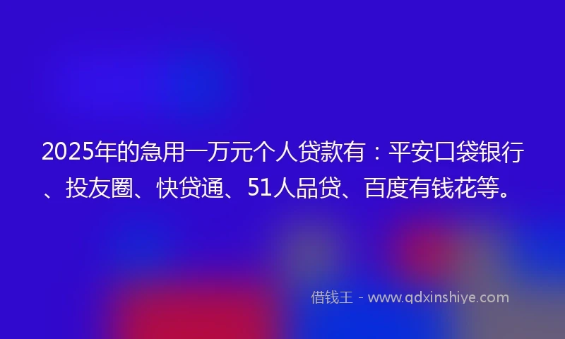 2025年的急用一万元个人贷款有：平安口袋银行、投友圈、快贷通、51人品贷、百度有钱花等。