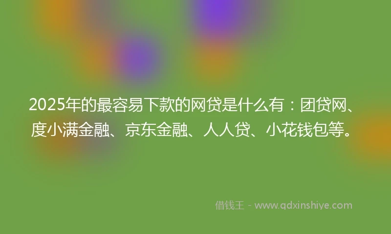 2025年的最容易下款的网贷是什么有：团贷网、度小满金融、京东金融、人人贷、小花钱包等。