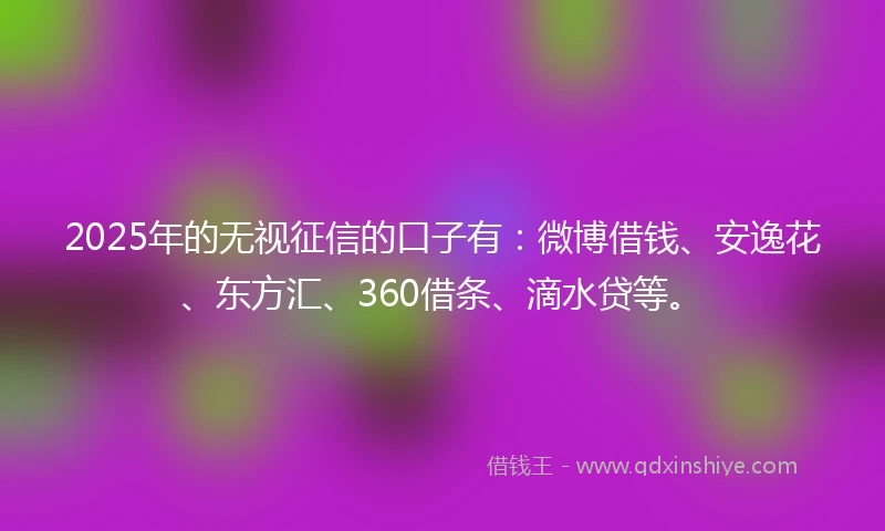 2025年的无视征信的口子有：微博借钱、安逸花、东方汇、360借条、滴水贷等。