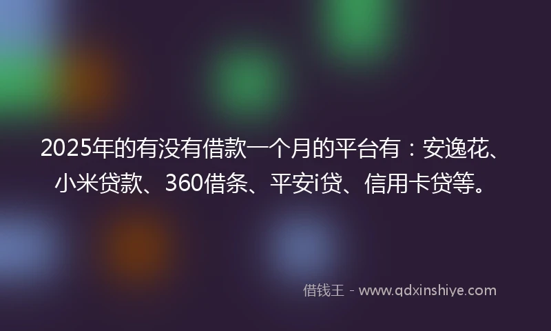 2025年的有没有借款一个月的平台有：安逸花、小米贷款、360借条、平安i贷、信用卡贷等。