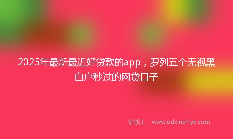 2025年最新最近好贷款的app，罗列五个无视黑白户秒过的网贷口子
