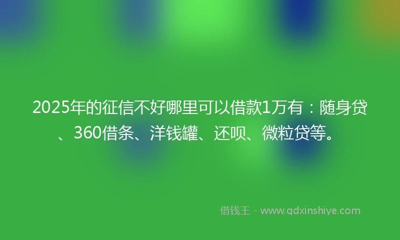 2025年的征信不好哪里可以借款1万有：随身贷、360借条、洋钱罐、还呗、微粒贷等。