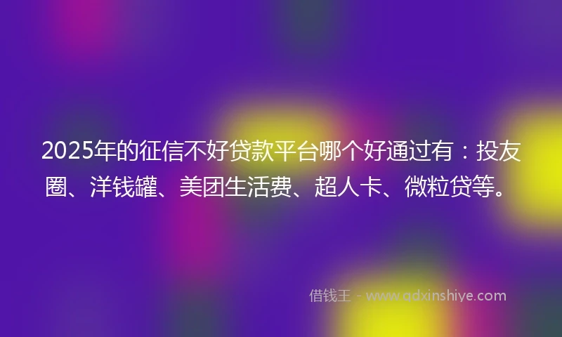 2025年的征信不好贷款平台哪个好通过有：投友圈、洋钱罐、美团生活费、超人卡、微粒贷等。