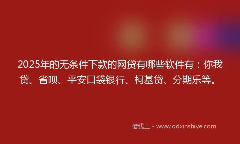 2025年的无条件下款的网贷有哪些软件有：你我贷、省呗、平安口袋银行、柯基贷、分期乐等。
