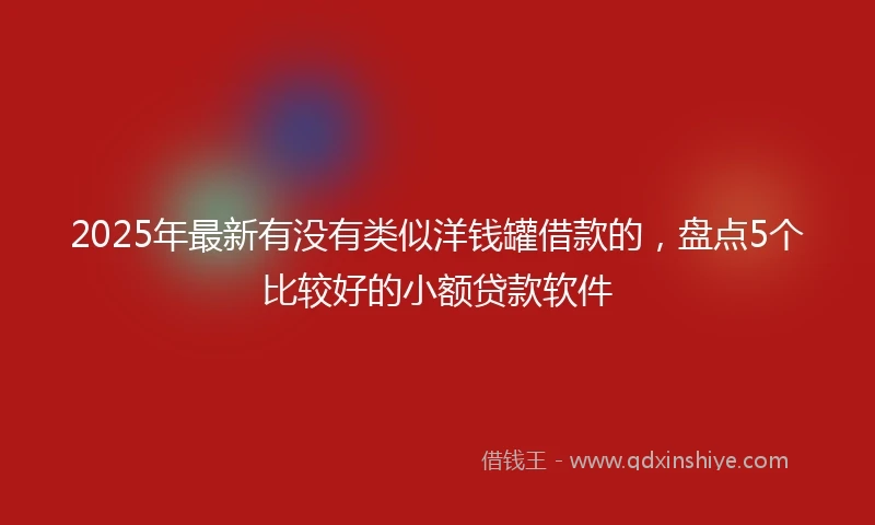 2025年最新有没有类似洋钱罐借款的，盘点5个比较好的小额贷款软件