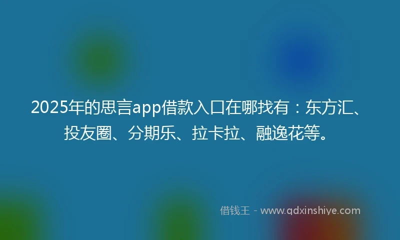 2025年的思言app借款入口在哪找有：东方汇、投友圈、分期乐、拉卡拉、融逸花等。