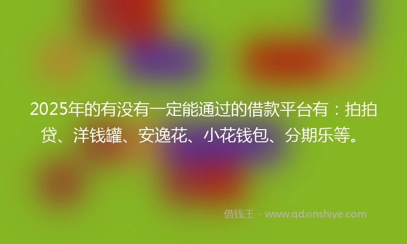 2025年的有没有一定能通过的借款平台有：拍拍贷、洋钱罐、安逸花、小花钱包、分期乐等。