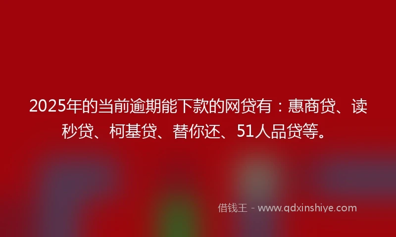 2025年的当前逾期能下款的网贷有：惠商贷、读秒贷、柯基贷、替你还、51人品贷等。