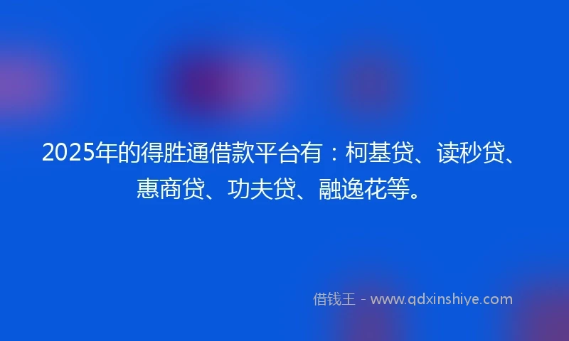 2025年的得胜通借款平台有：柯基贷、读秒贷、惠商贷、功夫贷、融逸花等。