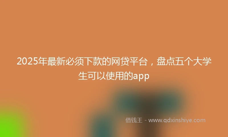 2025年最新必须下款的网贷平台，盘点五个大学生可以使用的app