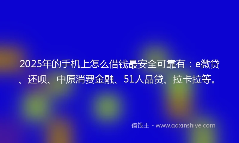 2025年的手机上怎么借钱最安全可靠有：e微贷、还呗、中原消费金融、51人品贷、拉卡拉等。