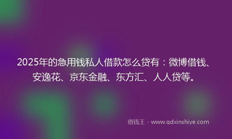 2025年的急用钱私人借款怎么贷有：微博借钱、安逸花、京东金融、东方汇、人人贷等。