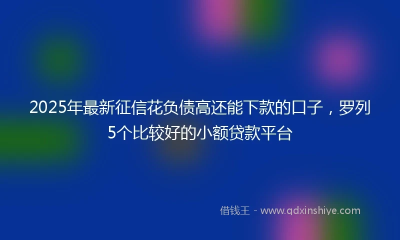 2025年最新征信花负债高还能下款的口子，罗列5个比较好的小额贷款平台