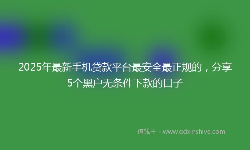 2025年最新手机贷款平台最安全最正规的，分享5个黑户无条件下款的口子