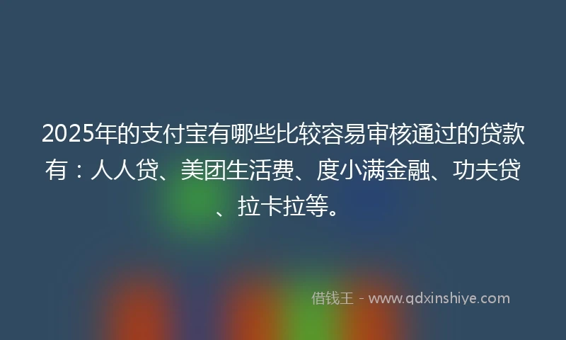 2025年的支付宝有哪些比较容易审核通过的贷款有：人人贷、美团生活费、度小满金融、功夫贷、拉卡拉等。