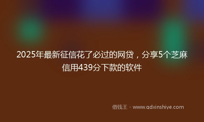 2025年最新征信花了必过的网贷，分享5个芝麻信用439分下款的软件