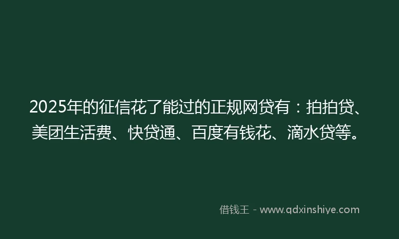 2025年的征信花了能过的正规网贷有：拍拍贷、美团生活费、快贷通、百度有钱花、滴水贷等。