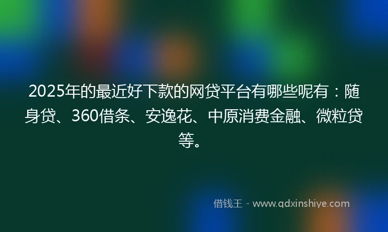 2025年的最近好下款的网贷平台有哪些呢有：随身贷、360借条、安逸花、中原消费金融、微粒贷等。