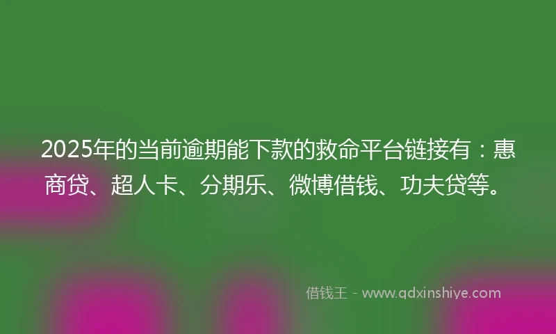 2025年的当前逾期能下款的救命平台链接有：惠商贷、超人卡、分期乐、微博借钱、功夫贷等。